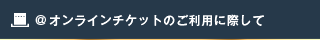 オンラインチケットのご利用に際して